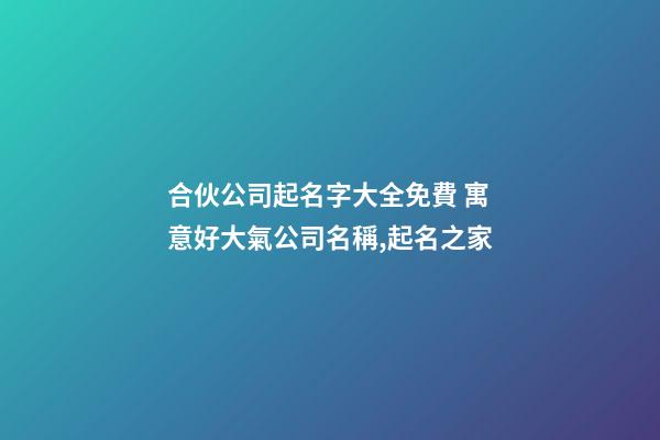 合伙公司起名字大全免費 寓意好大氣公司名稱,起名之家